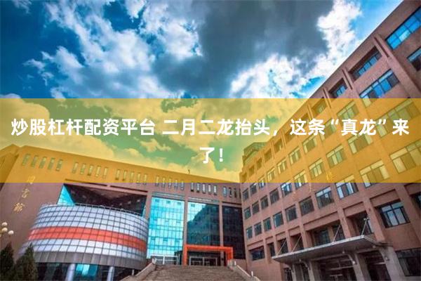 炒股杠杆配资平台 二月二龙抬头，这条“真龙”来了！