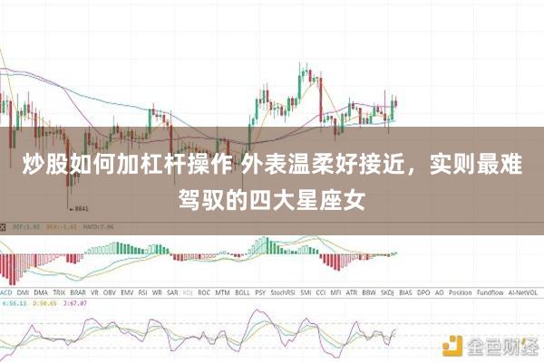 炒股如何加杠杆操作 外表温柔好接近，实则最难驾驭的四大星座女