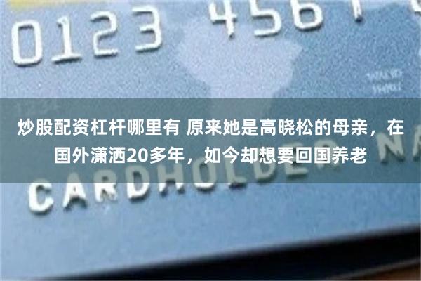 炒股配资杠杆哪里有 原来她是高晓松的母亲,在国外潇洒20多年,如今却想要回国养老