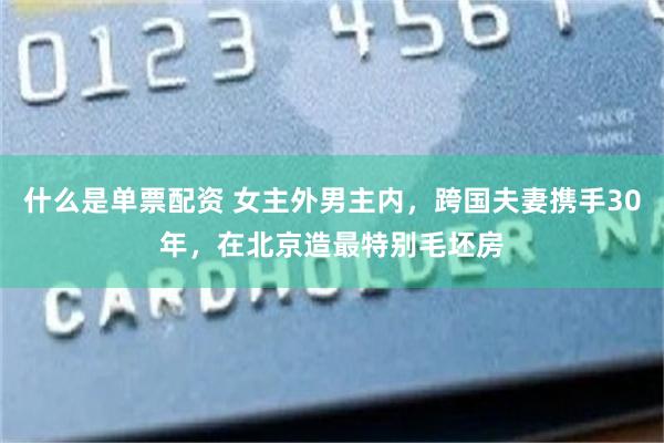 什么是单票配资 女主外男主内，跨国夫妻携手30年，在北京造最特别毛坯房