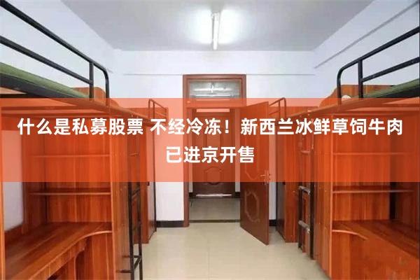 什么是私募股票 不经冷冻！新西兰冰鲜草饲牛肉已进京开售