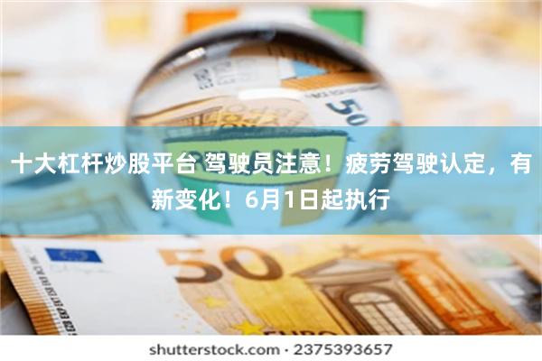 十大杠杆炒股平台 驾驶员注意！疲劳驾驶认定，有新变化！6月1日起执行