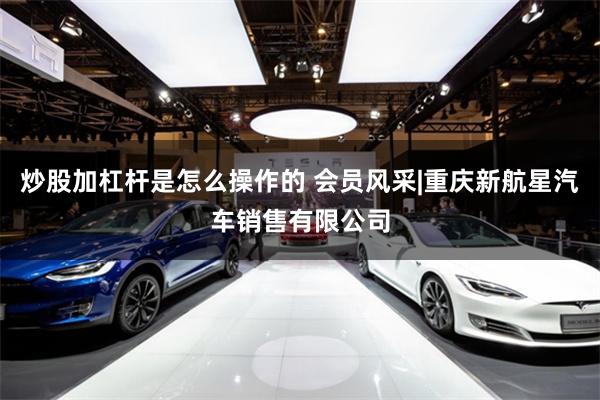 炒股加杠杆是怎么操作的 会员风采|重庆新航星汽车销售有限公司