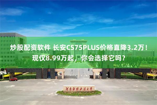 炒股配资软件 长安CS75PLUS价格直降3.2万！现仅8.99万起，你会选择它吗？