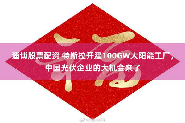 淄博股票配资 特斯拉开建100GW太阳能工厂，中国光伏企业的大机会来了