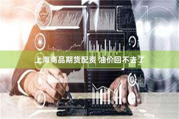 上海商品期货配资 油价回不去了