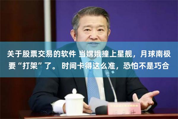 关于股票交易的软件 当嫦娥撞上星舰，月球南极要“打架”了。 时间卡得这么准，恐怕不是巧合