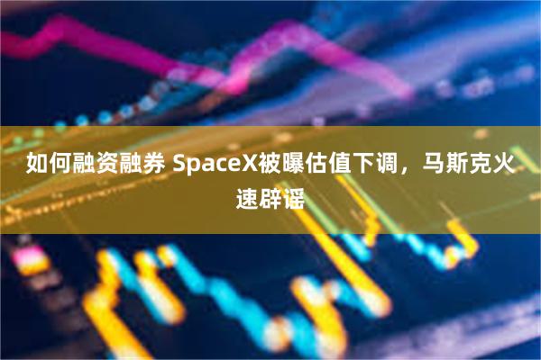 如何融资融券 SpaceX被曝估值下调，马斯克火速辟谣