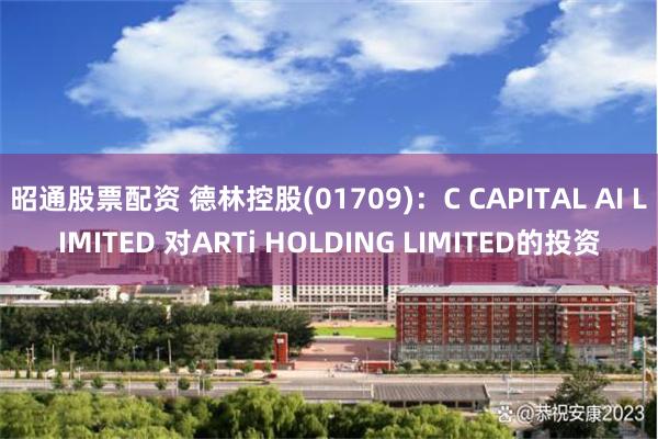 昭通股票配资 德林控股(01709)：C CAPITAL AI LIMITED 对ARTi HOLDING LIMITED的投资