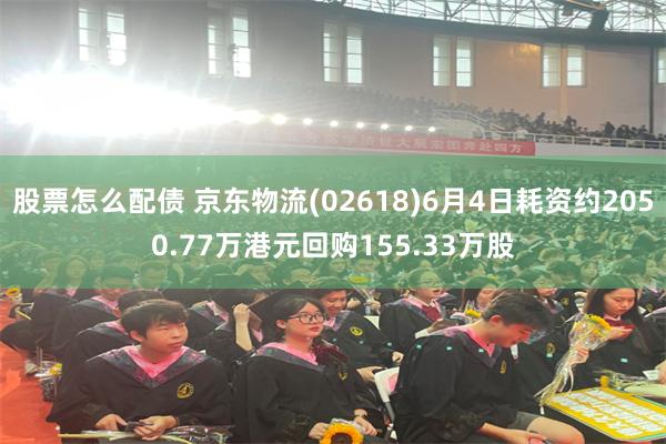 股票怎么配债 京东物流(02618)6月4日耗资约2050.77万港元回购155.33万股