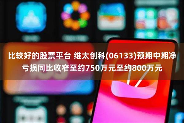 比较好的股票平台 维太创科(06133)预期中期净亏损同比收窄至约750万元至约800万元