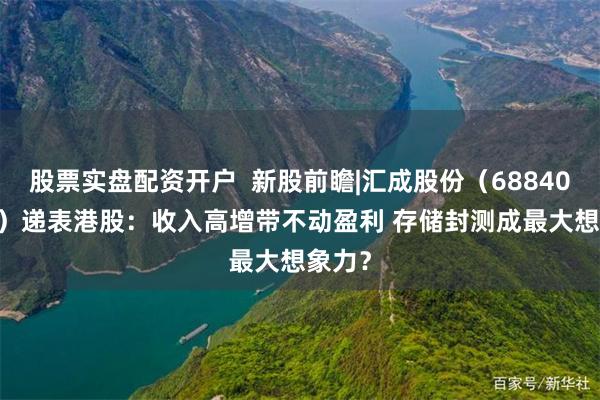 股票实盘配资开户  新股前瞻|汇成股份（688403.SH）递表港股：收入高增带不动盈利 存储封测成最大想象力？