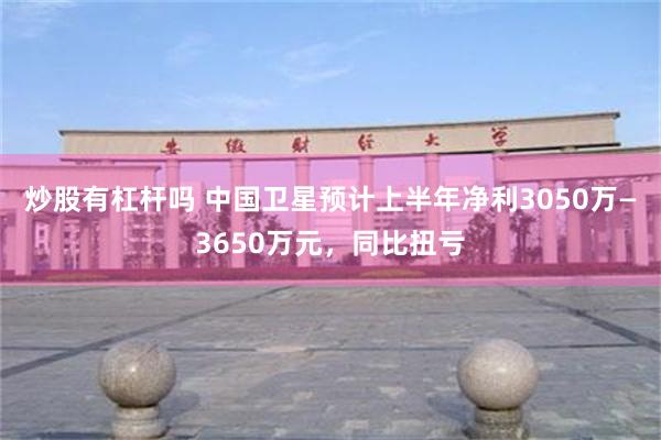 炒股有杠杆吗 中国卫星预计上半年净利3050万—3650万元，同比扭亏
