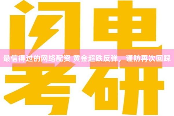 最信得过的网络配资 黄金超跌反弹，谨防再次回踩
