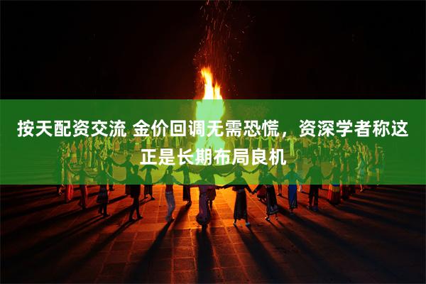 按天配资交流 金价回调无需恐慌,资深学者称这正是长期布局良机