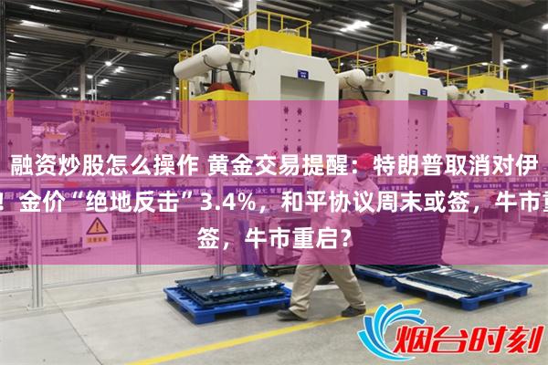 融资炒股怎么操作 黄金交易提醒：特朗普取消对伊空袭！金价“绝地反击”3.4%，和平协议周末或签，牛市重启？