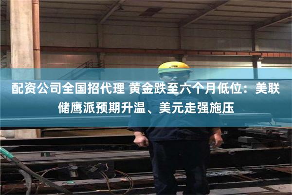 配资公司全国招代理 黄金跌至六个月低位:美联储鹰派预期升温、美元走强施压