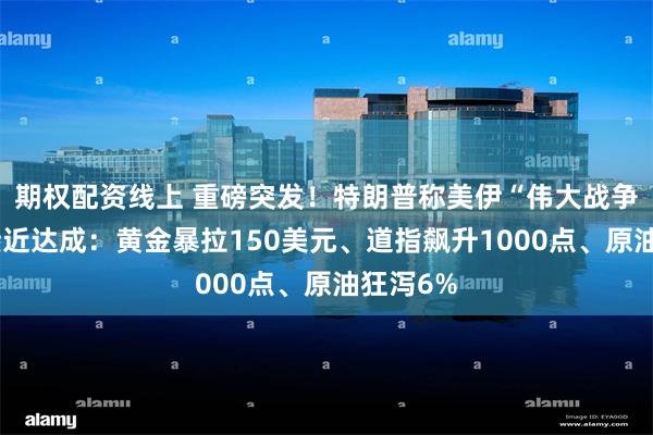期权配资线上 重磅突发!特朗普称美伊“伟大战争和解”接近达成:黄金暴拉150美元、道指飙升1000点、原油狂泻6%