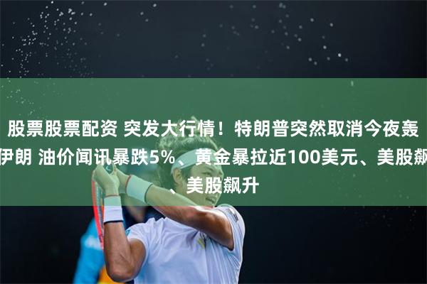 股票股票配资 突发大行情!特朗普突然取消今夜轰炸伊朗 油价闻讯暴跌5%、黄金暴拉近100美元、美股飙升