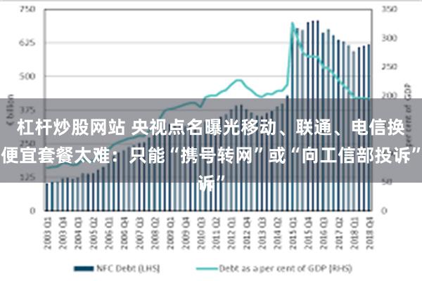 杠杆炒股网站 央视点名曝光移动、联通、电信换便宜套餐太难:只能“携号转网”或“向工信部投诉”