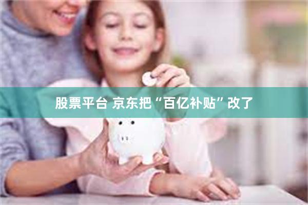股票平台 京东把“百亿补贴”改了
