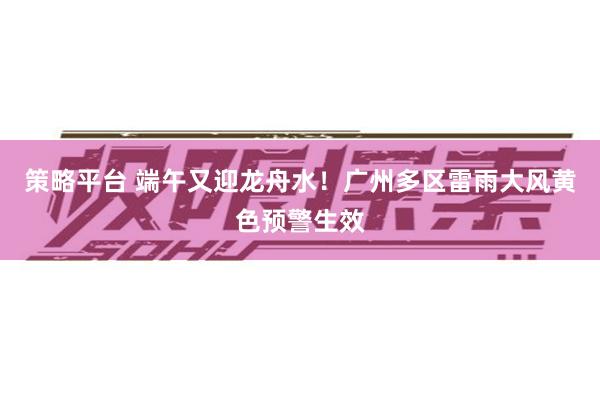 策略平台 端午又迎龙舟水！广州多区雷雨大风黄色预警生效