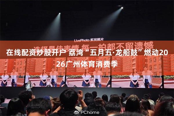 在线配资炒股开户 荔湾“五月五·龙船鼓”燃动2026广州体育消费季