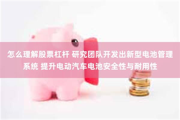 怎么理解股票杠杆 研究团队开发出新型电池管理系统 提升电动汽车电池安全性与耐用性