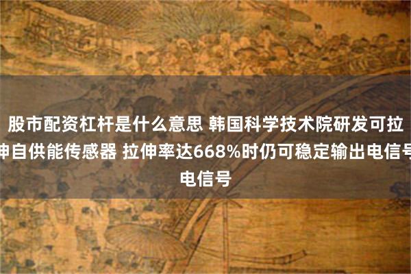 股市配资杠杆是什么意思 韩国科学技术院研发可拉伸自供能传感器 拉伸率达668%时仍可稳定输出电信号