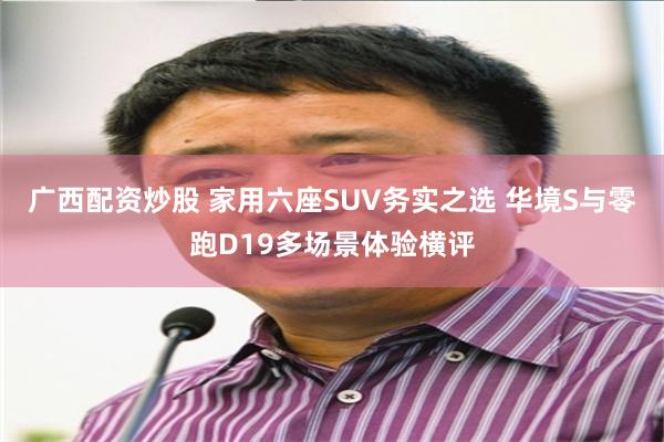 广西配资炒股 家用六座SUV务实之选 华境S与零跑D19多场景体验横评