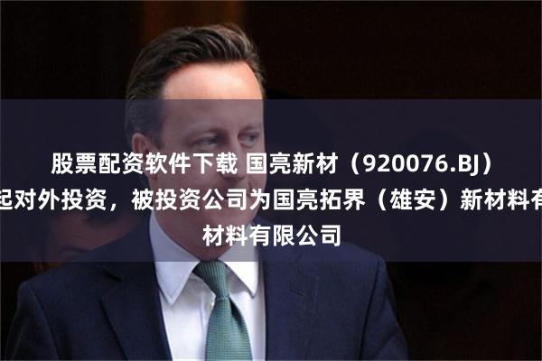 股票配资软件下载 国亮新材（920076.BJ）新增一起对外投资，被投资公司为国亮拓界（雄安）新材料有限公司