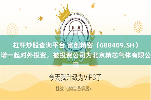 杠杆炒股查询平台 富创精密（688409.SH）新增一起对外投资，被投资公司为北京精芯气体有限公司