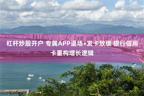 杠杆炒股开户 专属APP退场+发卡放缓 银行信用卡重构增长逻辑