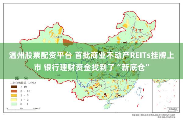 温州股票配资平台 首批商业不动产REITs挂牌上市 银行理财资金找到了“新底仓”