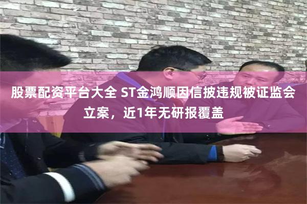 股票配资平台大全 ST金鸿顺因信披违规被证监会立案，近1年无研报覆盖