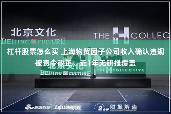杠杆股票怎么买 上海物贸因子公司收入确认违规被责令改正，近1年无研报覆盖