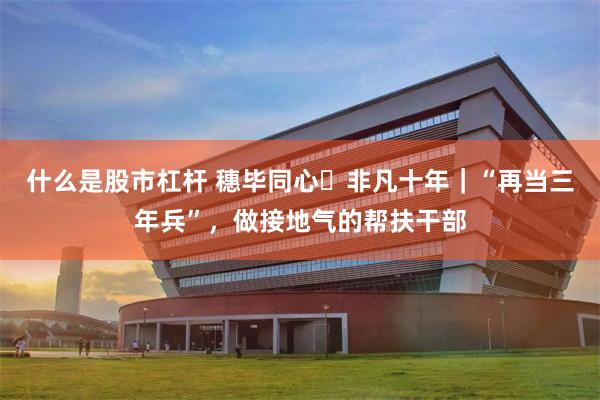 什么是股市杠杆 穗毕同心・非凡十年|“再当三年兵”,做接地气的帮扶干部