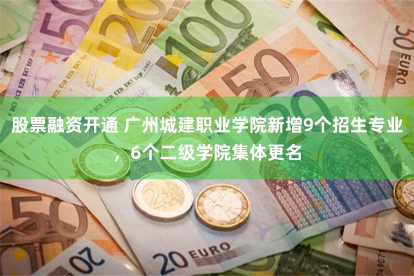 股票融资开通 广州城建职业学院新增9个招生专业,6个二级学院集体更名
