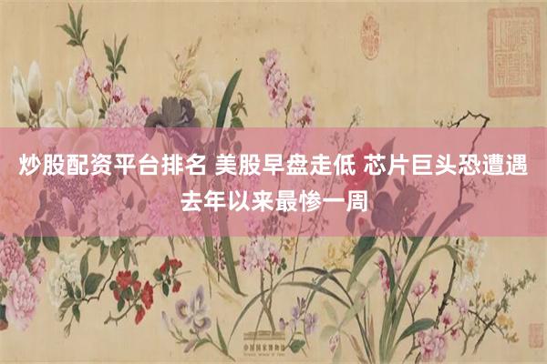 炒股配资平台排名 美股早盘走低 芯片巨头恐遭遇去年以来最惨一周