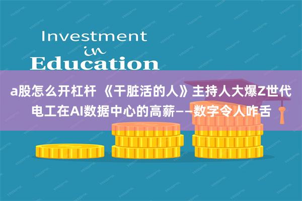 a股怎么开杠杆 《干脏活的人》主持人大爆Z世代电工在AI数据中心的高薪——数字令人咋舌