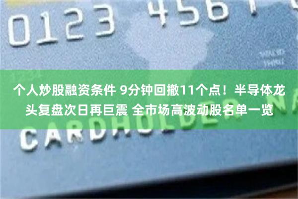 个人炒股融资条件 9分钟回撤11个点!半导体龙头复盘次日再巨震 全市场高波动股名单一览