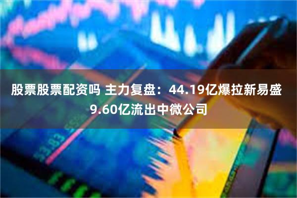 股票股票配资吗 主力复盘:44.19亿爆拉新易盛 9.60亿流出中微公司