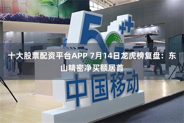 十大股票配资平台APP 7月14日龙虎榜复盘:东山精密净买额居首