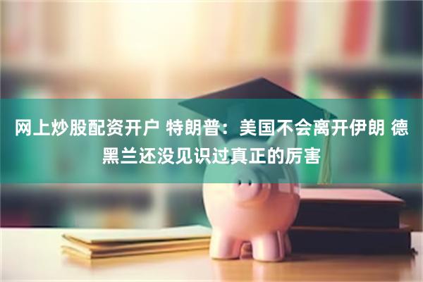 网上炒股配资开户 特朗普：美国不会离开伊朗 德黑兰还没见识过真正的厉害