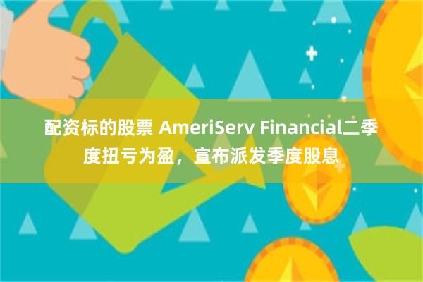 配资标的股票 AmeriServ Financial二季度扭亏为盈，宣布派发季度股息