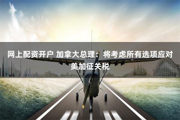 网上配资开户 加拿大总理：将考虑所有选项应对美加征关税