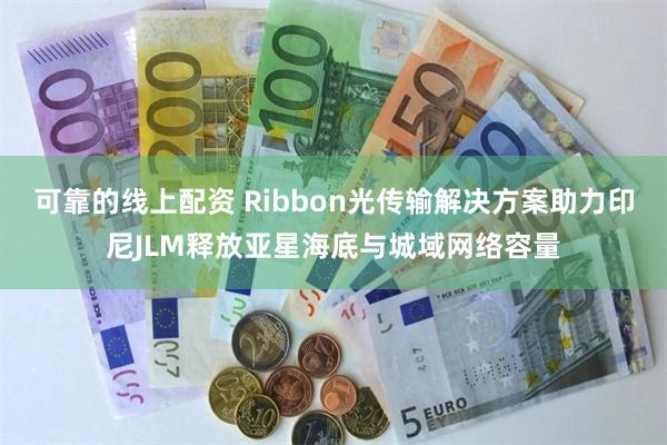 可靠的线上配资 Ribbon光传输解决方案助力印尼JLM释放亚星海底与城域网络容量