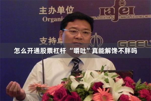 怎么开通股票杠杆 “嚼吐”真能解馋不胖吗