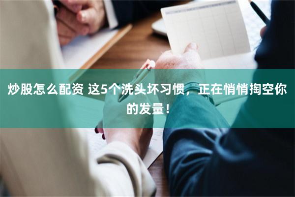 炒股怎么配资 这5个洗头坏习惯，正在悄悄掏空你的发量！