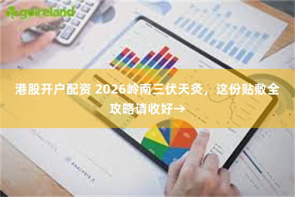 港股开户配资 2026岭南三伏天灸,这份贴敷全攻略请收好→